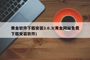 黄金软件下载安装3.0.3(黄金网站免费下载安装软件)