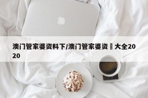 澳门管家婆资料下/澳门管家婆资枓大全2020