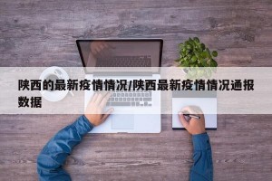 陕西的最新疫情情况/陕西最新疫情情况通报数据