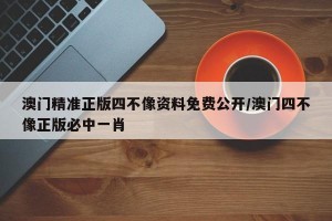 澳门精准正版四不像资料免费公开/澳门四不像正版必中一肖