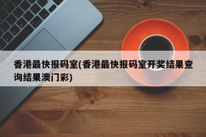 香港最快报码室(香港最快报码室开奖结果查询结果澳门彩)