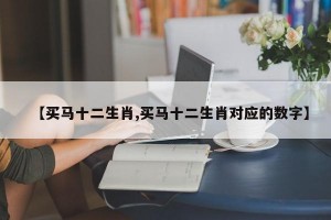 【买马十二生肖,买马十二生肖对应的数字】