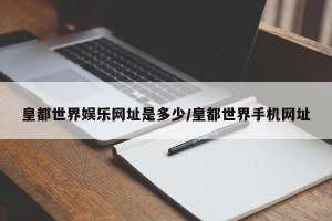 皇都世界娱乐网址是多少/皇都世界手机网址