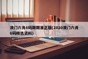 澳门六肖6码期期准正版(2020澳门六肖6码精选资料)