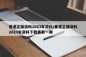 香港正版资料2023年资料/香港正版资料2023年资料下载最新一期