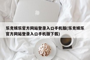 乐竞娱乐官方网站登录入口手机版(乐竞娱乐官方网站登录入口手机版下载)