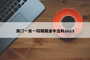 澳门一肖一码期期准中选料2023