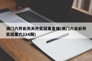 澳门六开彩天天开奖结果直播(澳门六会彩开奖结果六224期)