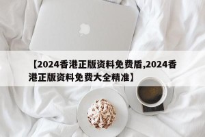 【2024香港正版资料免费盾,2024香港正版资料免费大全精准】