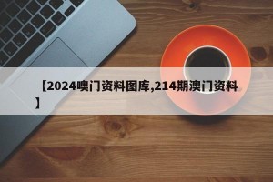 【2024噢门资料图库,214期澳门资料】