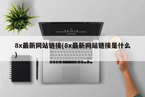 8x最新网站链接(8x最新网站链接是什么)