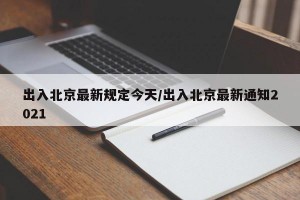 出入北京最新规定今天/出入北京最新通知2021