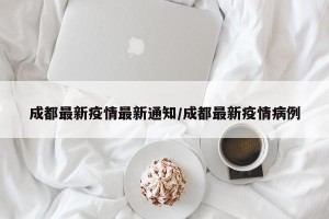 成都最新疫情最新通知/成都最新疫情病例