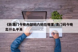 《新澳门今晚内部码六码在哪里/澳门码今晚出什么平肖