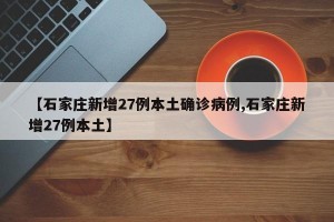 【石家庄新增27例本土确诊病例,石家庄新增27例本土】