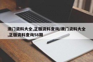 澳门资料大全,正版资料查询/澳门资料大全,正版资料查询58期