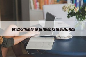 保定疫情最新情况/保定疫情最新动态