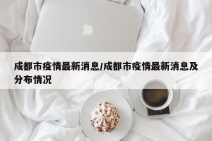 成都市疫情最新消息/成都市疫情最新消息及分布情况