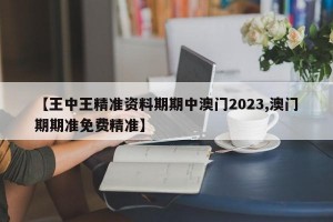 【王中王精准资料期期中澳门2023,澳门期期准免费精准】