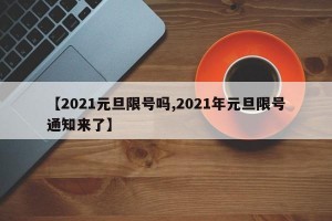 【2021元旦限号吗,2021年元旦限号通知来了】