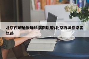 北京西城通报确诊病例轨迹/北京西城感染者轨迹