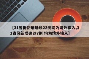 【31省份新增确诊23例均为境外输入,31省份新增确诊7例 均为境外输入】