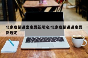 北京疫情进出京最新规定/北京疫情进进京最新规定