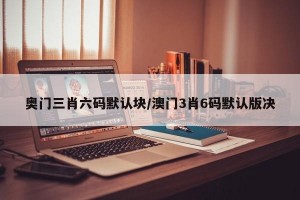 奥门三肖六码默认块/澳门3肖6码默认版决