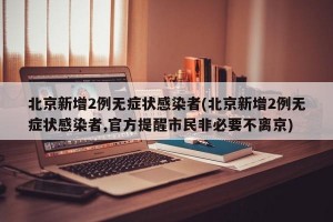 北京新增2例无症状感染者(北京新增2例无症状感染者,官方提醒市民非必要不离京)