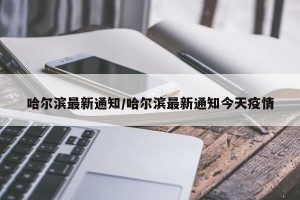 哈尔滨最新通知/哈尔滨最新通知今天疫情