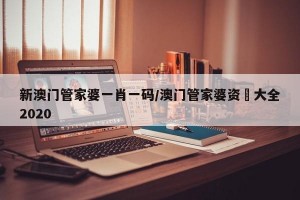 新澳门管家婆一肖一码/澳门管家婆资枓大全2020