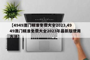 【4949澳门精准免费大全2023,4949澳门精准免费大全2023年最新版使用方法】