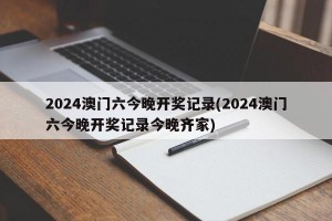 2024澳门六今晚开奖记录(2024澳门六今晚开奖记录今晚齐家)