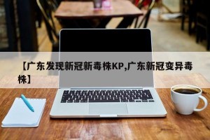 【广东发现新冠新毒株KP,广东新冠变异毒株】