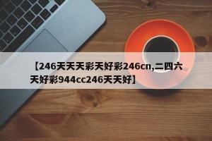 【246天天天彩天好彩246cn,二四六天好彩944cc246天天好】