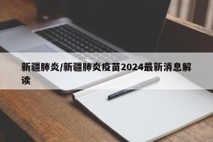 新疆肺炎/新疆肺炎疫苗2024最新消息解读