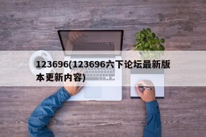 123696(123696六下论坛最新版本更新内容)