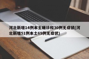 河北新增14例本土确诊和30例无症状(河北新增51例本土69例无症状)