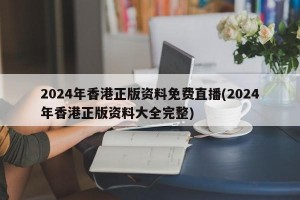 2024年香港正版资料免费直播(2024年香港正版资料大全完整)