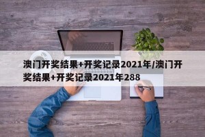 澳门开奖结果+开奖记录2021年/澳门开奖结果+开奖记录2021年288