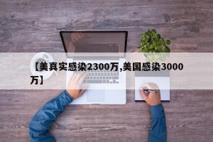 【美真实感染2300万,美国感染3000万】