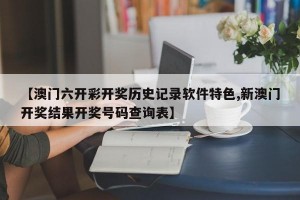 【澳门六开彩开奖历史记录软件特色,新澳门开奖结果开奖号码查询表】