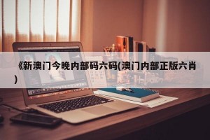 《新澳门今晚内部码六码(澳门内部正版六肖)