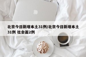 北京今日新增本土31例/北京今日新增本土31例 社会面2例