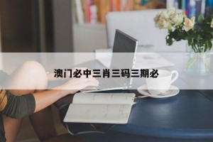 澳门必中三肖三码三期必