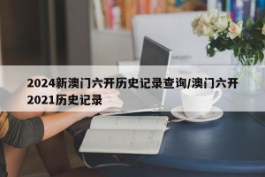 2024新澳门六开历史记录查询/澳门六开2021历史记录