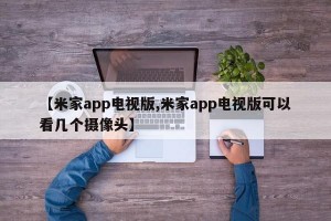 【米家app电视版,米家app电视版可以看几个摄像头】