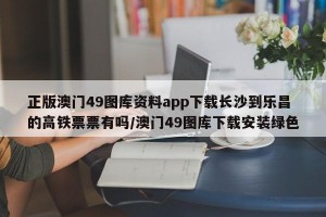 正版澳门49图库资料app下载长沙到乐昌的高铁票票有吗/澳门49图库下载安装绿色