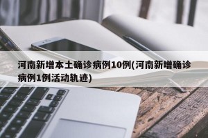 河南新增本土确诊病例10例(河南新增确诊病例1例活动轨迹)