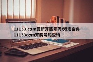 11133.cσm最新开奖号码/港澳宝典11133cσm开奖号码查询